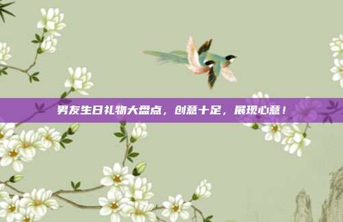 男友生日礼物大盘点，创意十足，展现心意！