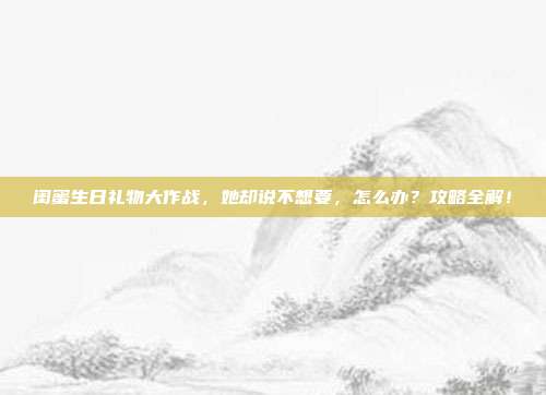 闺蜜生日礼物大作战，她却说不想要，怎么办？攻略全解！