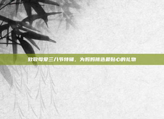 致敬母爱三八节特辑，为妈妈挑选最贴心的礼物
