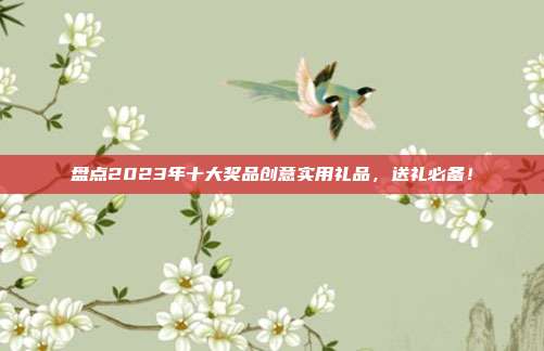 盘点2023年十大奖品创意实用礼品，送礼必备！