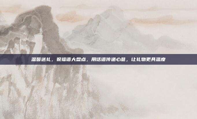 温馨送礼，祝福语大盘点，用话语传递心意，让礼物更具温度
