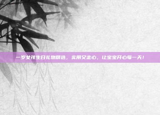 一岁女孩生日礼物精选，实用又走心，让宝宝开心每一天！