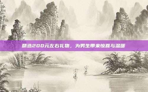 精选200元左右礼物，为男生带来惊喜与温暖