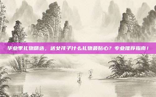 毕业季礼物精选，送女孩子什么礼物最贴心？专业推荐指南！