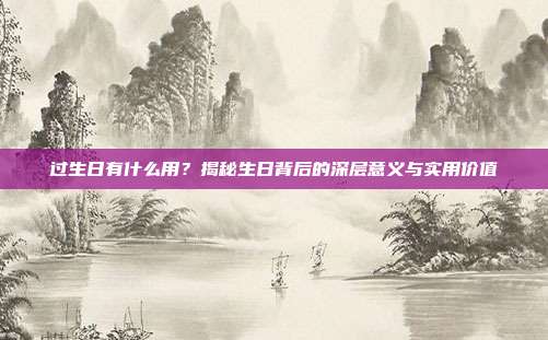 过生日有什么用？揭秘生日背后的深层意义与实用价值