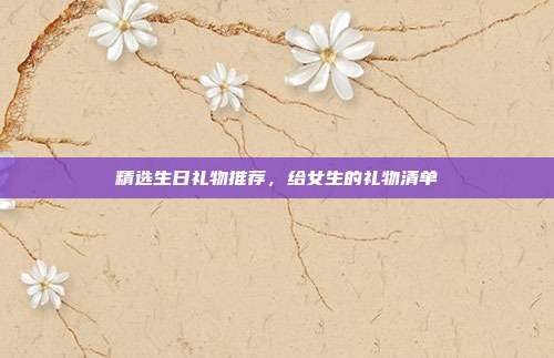 精选生日礼物推荐，给女生的礼物清单