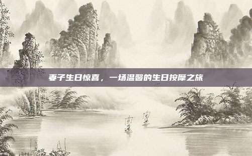 妻子生日惊喜，一场温馨的生日按摩之旅