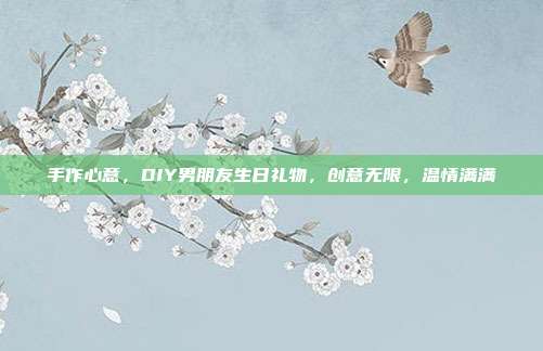 手作心意，DIY男朋友生日礼物，创意无限，温情满满