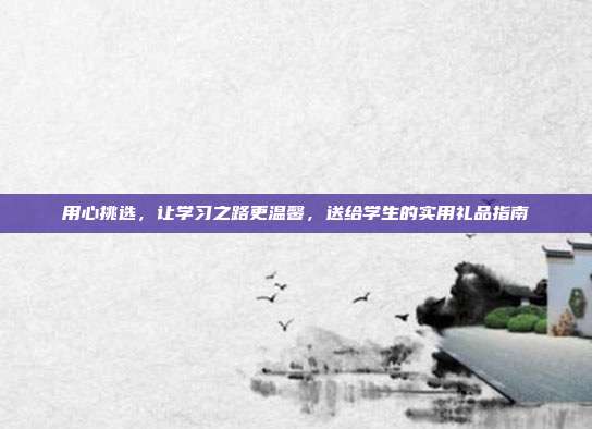 用心挑选，让学习之路更温馨，送给学生的实用礼品指南