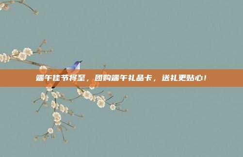 端午佳节将至，团购端午礼品卡，送礼更贴心！
