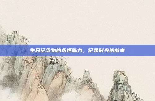 生日纪念物的永恒魅力，记录时光的故事