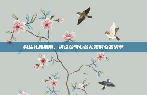 男生礼品指南，挑选独特心意礼物的必备清单