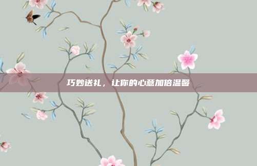巧妙送礼，让你的心意加倍温馨