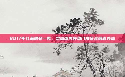 2017年礼品展会一览，盘点国内外热门展会及精彩亮点