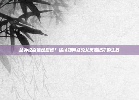 意外惊喜还是遗憾？探讨如何避免女友忘记你的生日