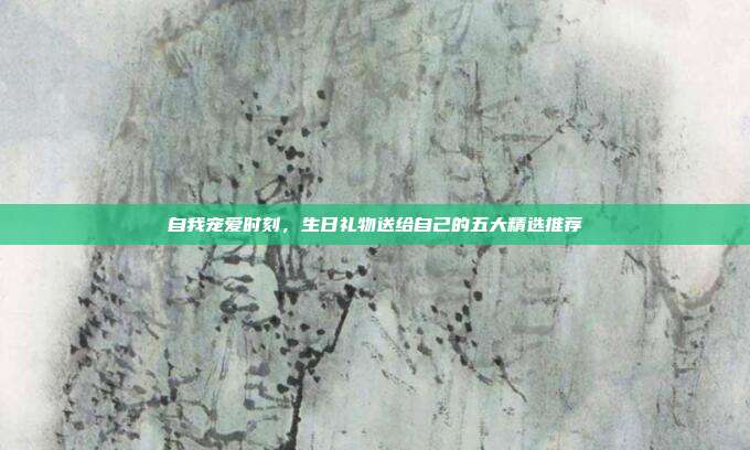 自我宠爱时刻，生日礼物送给自己的五大精选推荐