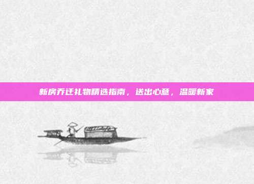 新房乔迁礼物精选指南，送出心意，温暖新家
