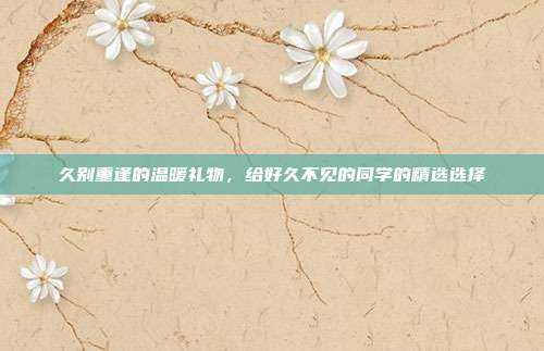 久别重逢的温暖礼物，给好久不见的同学的精选选择