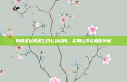 男闺蜜送闺蜜生日礼物指南，实用选择与温馨传递