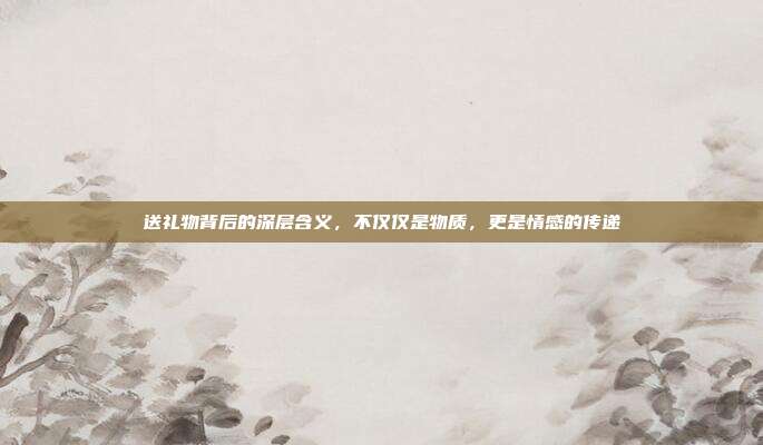 送礼物背后的深层含义，不仅仅是物质，更是情感的传递