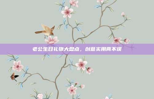 老公生日礼物大盘点，创意实用两不误