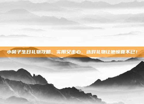 小舅子生日礼物攻略，实用又走心，选对礼物让他惊喜不已！