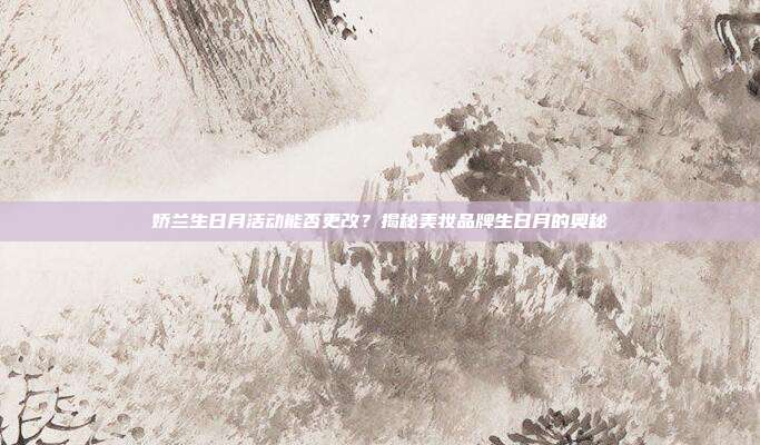 娇兰生日月活动能否更改？揭秘美妆品牌生日月的奥秘