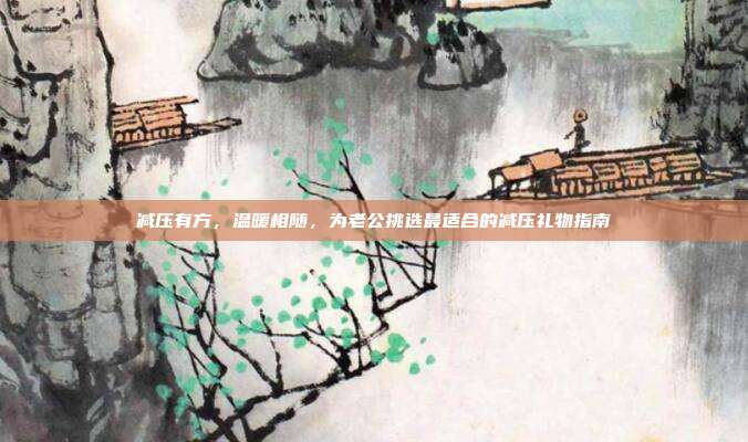 减压有方，温暖相随，为老公挑选最适合的减压礼物指南
