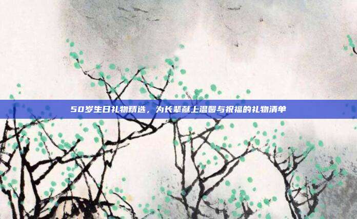 50岁生日礼物精选，为长辈献上温馨与祝福的礼物清单