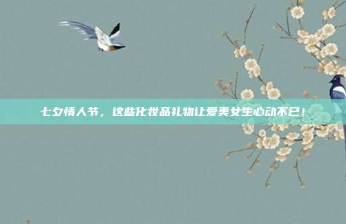 七夕情人节，这些化妆品礼物让爱美女生心动不已！
