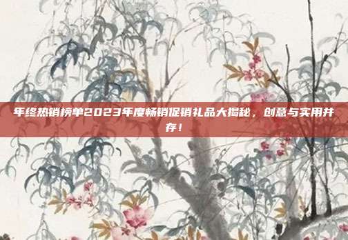 年终热销榜单2023年度畅销促销礼品大揭秘，创意与实用并存！