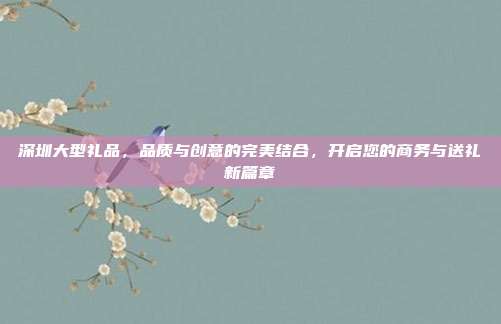深圳大型礼品，品质与创意的完美结合，开启您的商务与送礼新篇章