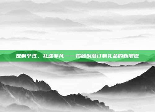 定制个性，礼遇非凡——揭秘创意订制礼品的新潮流