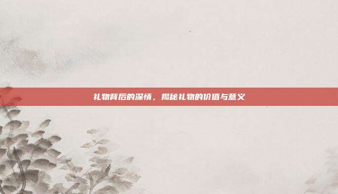 礼物背后的深情，揭秘礼物的价值与意义