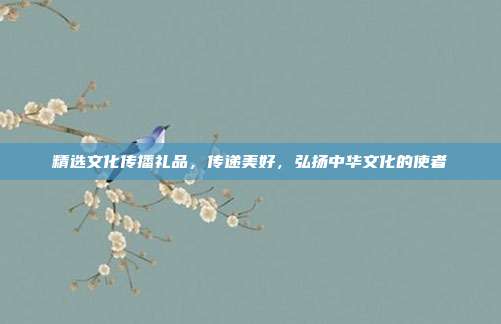 精选文化传播礼品，传递美好，弘扬中华文化的使者