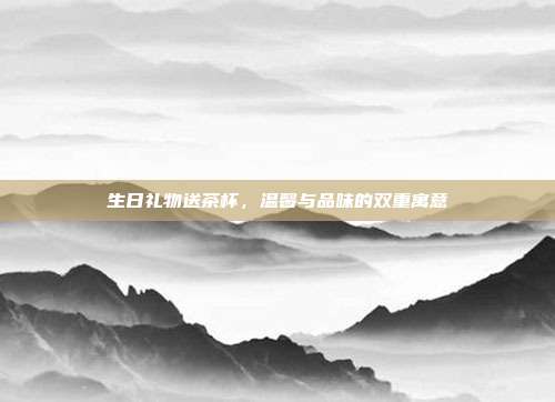 生日礼物送茶杯，温馨与品味的双重寓意