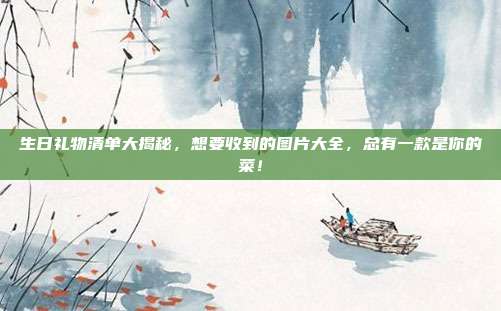 生日礼物清单大揭秘，想要收到的图片大全，总有一款是你的菜！