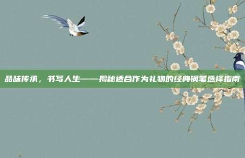 品味传承，书写人生——揭秘适合作为礼物的经典钢笔选择指南