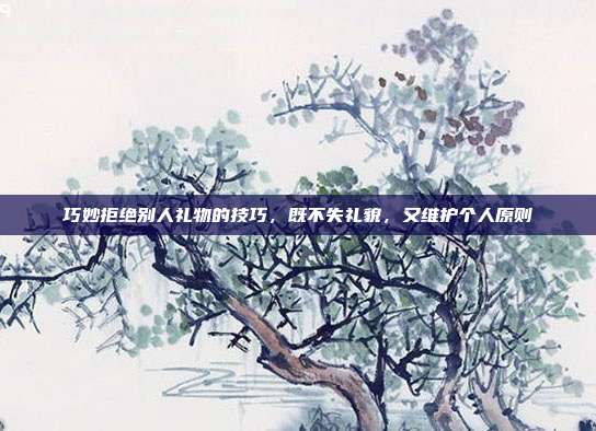 巧妙拒绝别人礼物的技巧，既不失礼貌，又维护个人原则