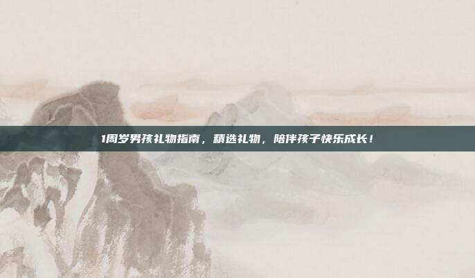 1周岁男孩礼物指南，精选礼物，陪伴孩子快乐成长！