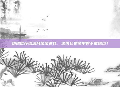 精选推荐给满月宝宝送礼，这份礼物清单你不能错过！