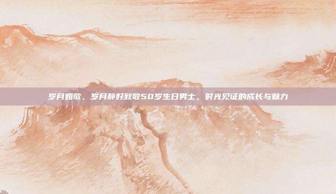 岁月如歌，岁月静好致敬50岁生日男士，时光见证的成长与魅力