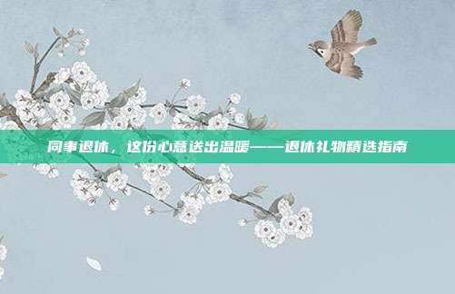同事退休，这份心意送出温暖——退休礼物精选指南