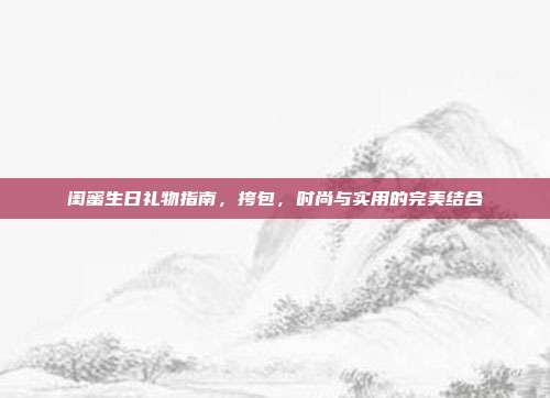闺蜜生日礼物指南，挎包，时尚与实用的完美结合
