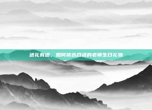 送礼有道，如何挑选合适的老师生日礼物
