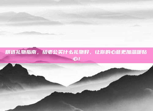 精选礼物指南，给老公买什么礼物好，让你的心意更加温暖贴心！