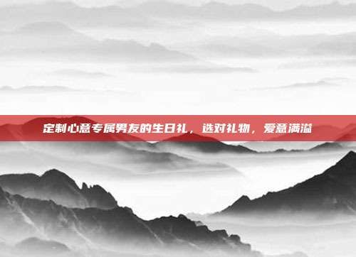 定制心意专属男友的生日礼，选对礼物，爱意满溢