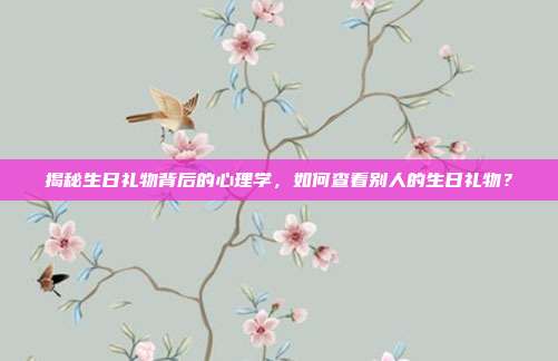 揭秘生日礼物背后的心理学，如何查看别人的生日礼物？