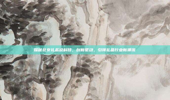 探秘北京礼品说科技，创新驱动，引领礼品行业新潮流