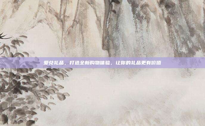 爱兑礼品，打造全新购物体验，让你的礼品更有价值